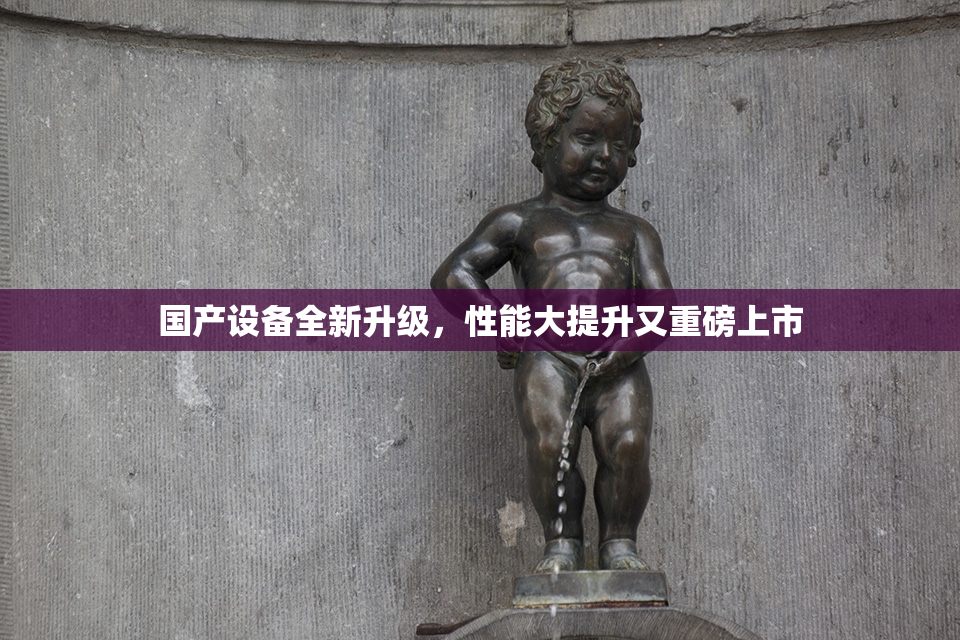 国产设备全新升级，性能大提升又重磅上市