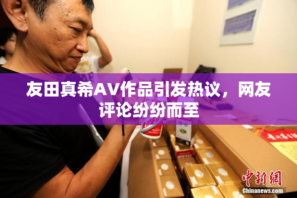 友田真希AV作品引发热议，网友评论纷纷而至
