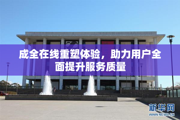 成全在线重塑体验，助力用户全面提升服务质量