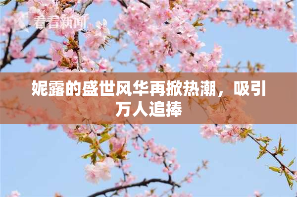 妮露的盛世风华再掀热潮，吸引万人追捧
