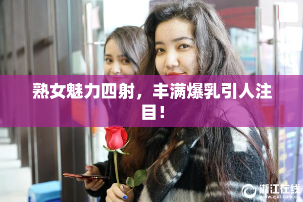 熟女魅力四射，丰满爆乳引人注目！