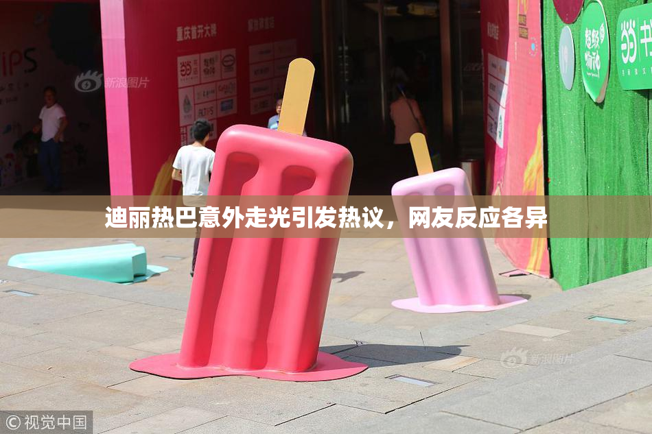 迪丽热巴意外走光引发热议，网友反应各异