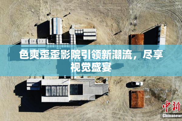 色爽歪歪影院引领新潮流，尽享视觉盛宴