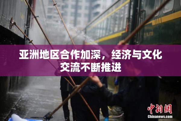 亚洲地区合作加深，经济与文化交流不断推进