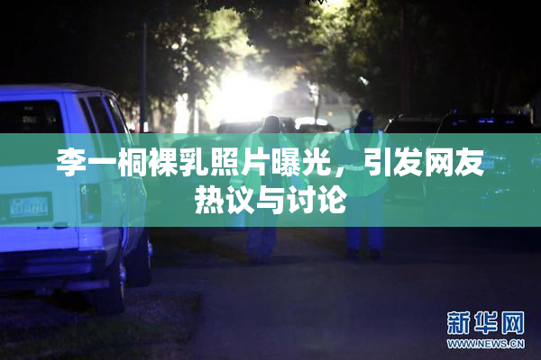 李一桐裸乳照片曝光，引发网友热议与讨论