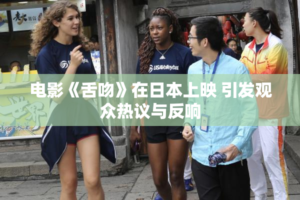 电影《舌吻》在日本上映 引发观众热议与反响
