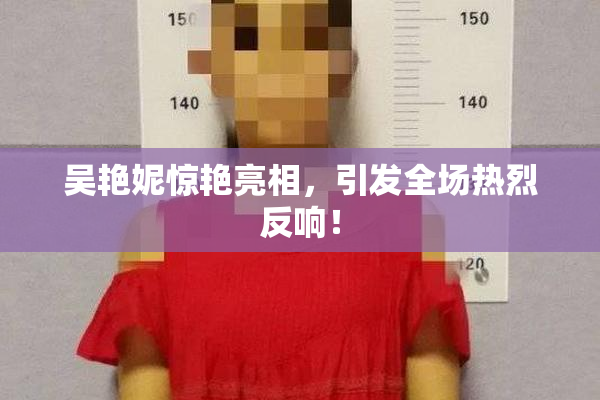 吴艳妮惊艳亮相，引发全场热烈反响！