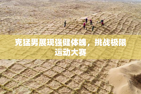 克猛男展现强健体魄，挑战极限运动大赛