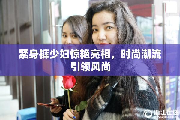 紧身裤少妇惊艳亮相，时尚潮流引领风尚