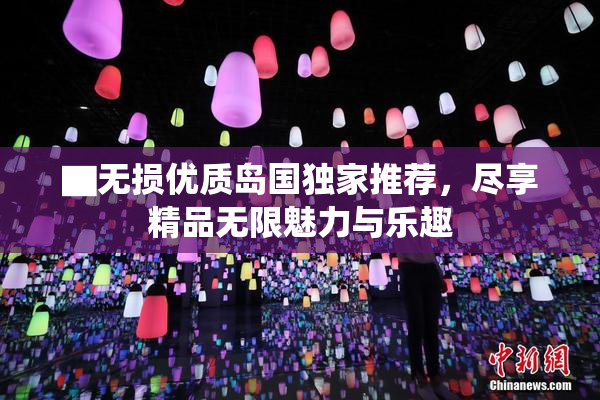 ▇无损优质岛国独家推荐，尽享精品无限魅力与乐趣
