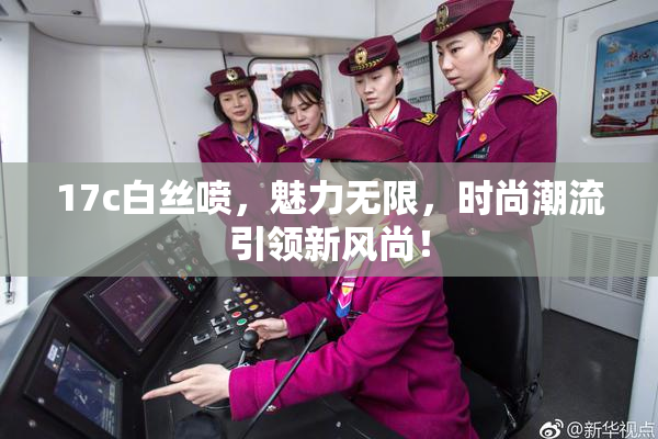 17c白丝喷，魅力无限，时尚潮流引领新风尚！