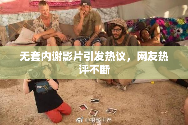 无套内谢影片引发热议，网友热评不断