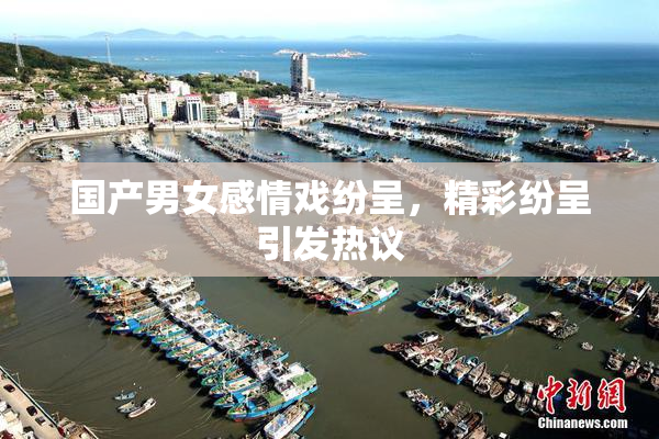 国产男女感情戏纷呈，精彩纷呈引发热议