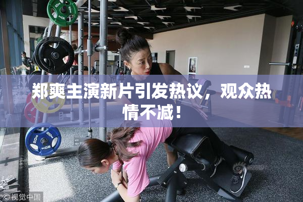 郑爽主演新片引发热议，观众热情不减！