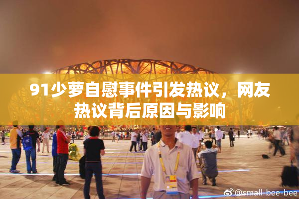 91少萝自慰事件引发热议，网友热议背后原因与影响