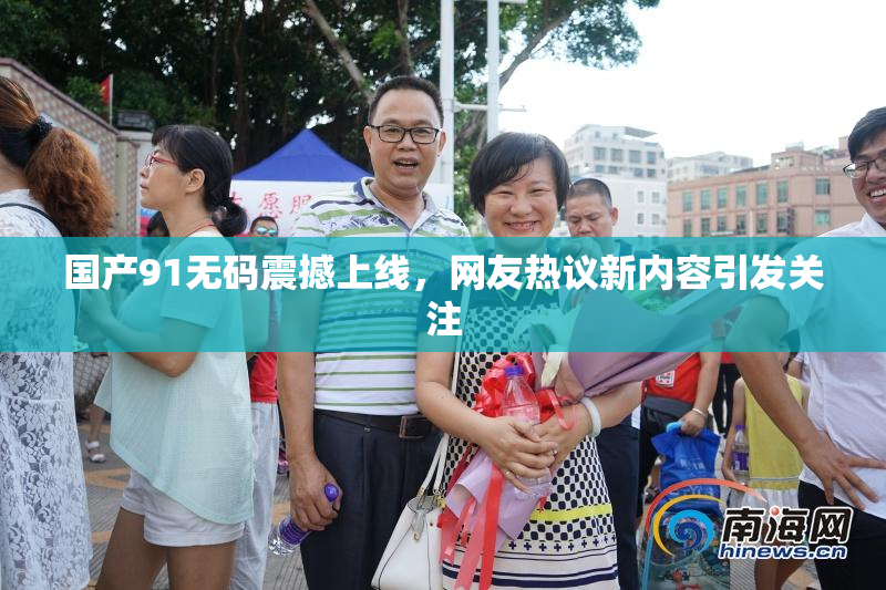 国产91无码震撼上线，网友热议新内容引发关注