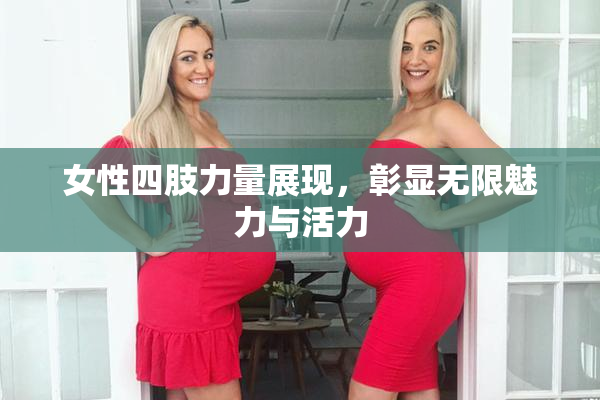 女性四肢力量展现，彰显无限魅力与活力
