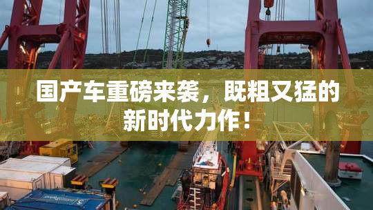 国产车重磅来袭，既粗又猛的新时代力作！