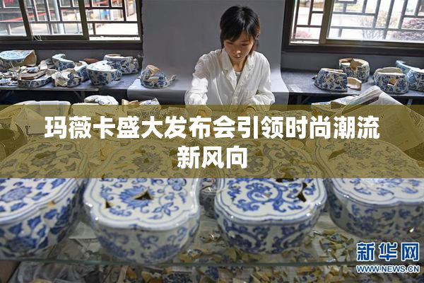 玛薇卡盛大发布会引领时尚潮流新风向