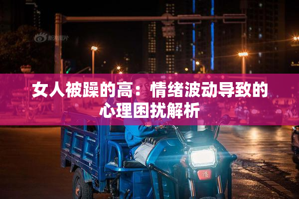 女人被躁的高：情绪波动导致的心理困扰解析