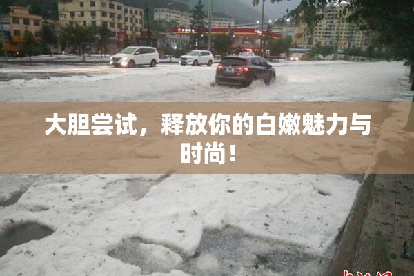大胆尝试，释放你的白嫩魅力与时尚！