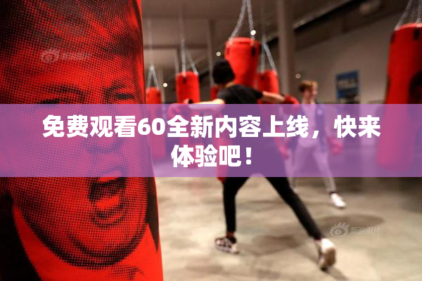免费观看60全新内容上线，快来体验吧！