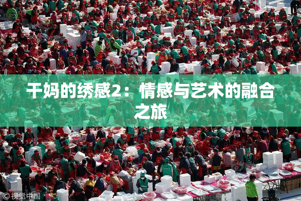 干妈的绣感2：情感与艺术的融合之旅