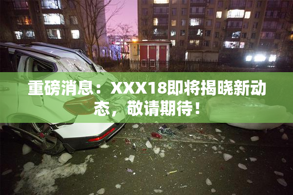 重磅消息：XXX18即将揭晓新动态，敬请期待！