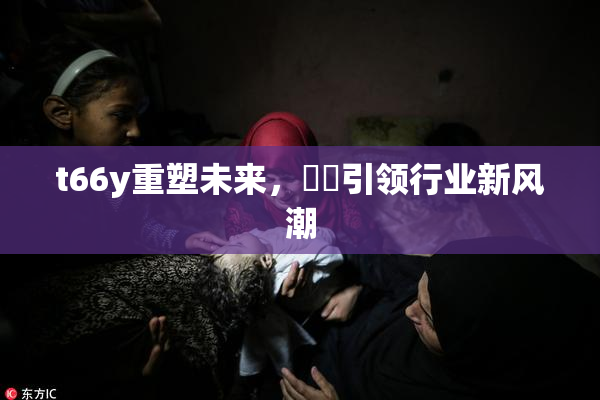 t66y重塑未来，逹葢引领行业新风潮