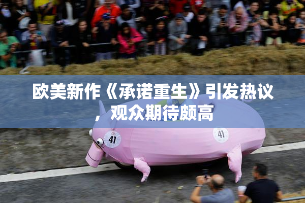 欧美新作《承诺重生》引发热议，观众期待颇高