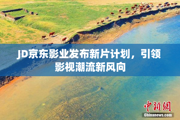 JD京东影业发布新片计划，引领影视潮流新风向