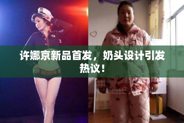 许娜京新品首发，奶头设计引发热议！