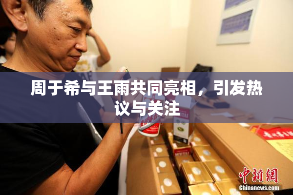 周于希与王雨共同亮相，引发热议与关注
