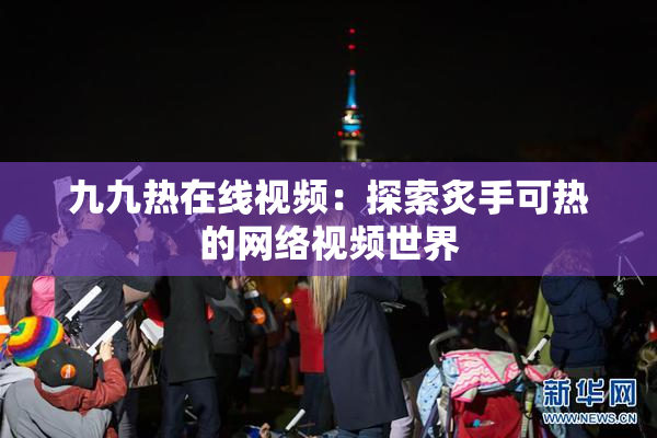 九九热在线视频：探索炙手可热的网络视频世界