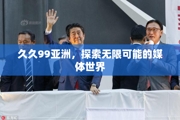 久久99亚洲，探索无限可能的媒体世界