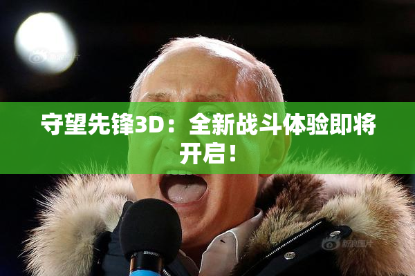守望先锋3D：全新战斗体验即将开启！
