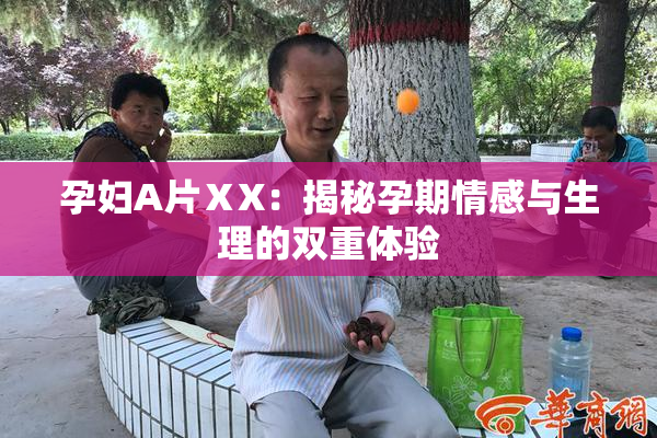 孕妇A片ⅩX：揭秘孕期情感与生理的双重体验