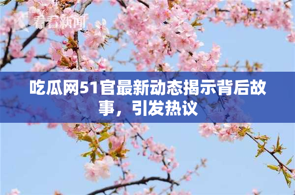 吃瓜网51官最新动态揭示背后故事，引发热议