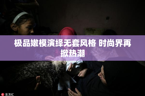 极品嫩模演绎无套风格 时尚界再掀热潮