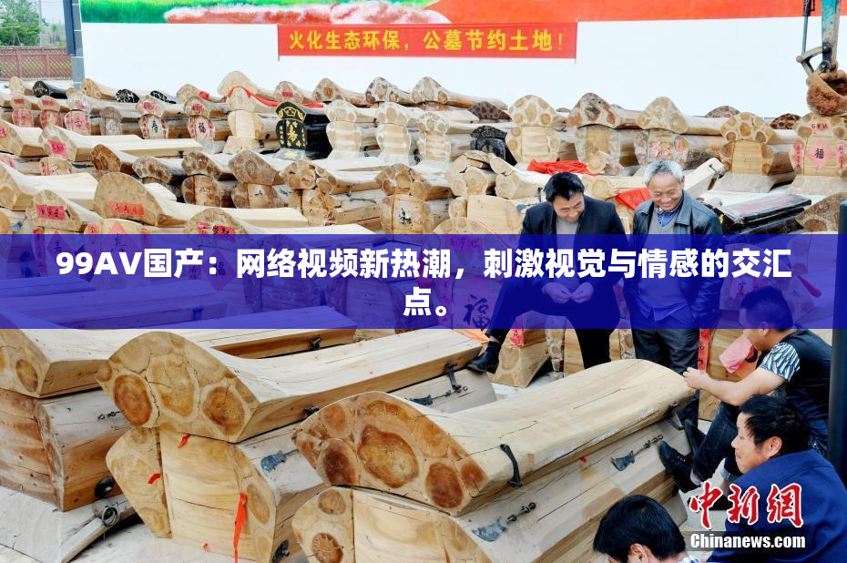 99AV国产：网络视频新热潮，刺激视觉与情感的交汇点。