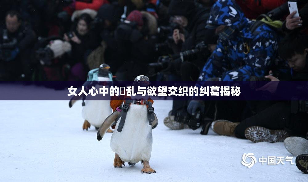 女人心中的婬乱与欲望交织的纠葛揭秘