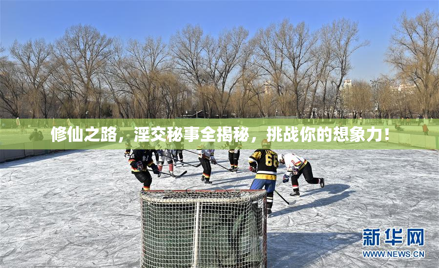修仙之路，淫交秘事全揭秘，挑战你的想象力！