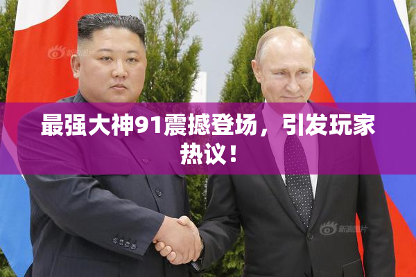 最强大神91震撼登场，引发玩家热议！