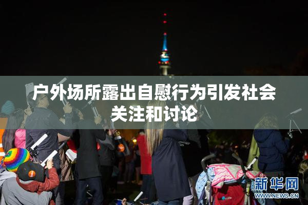 户外场所露出自慰行为引发社会关注和讨论