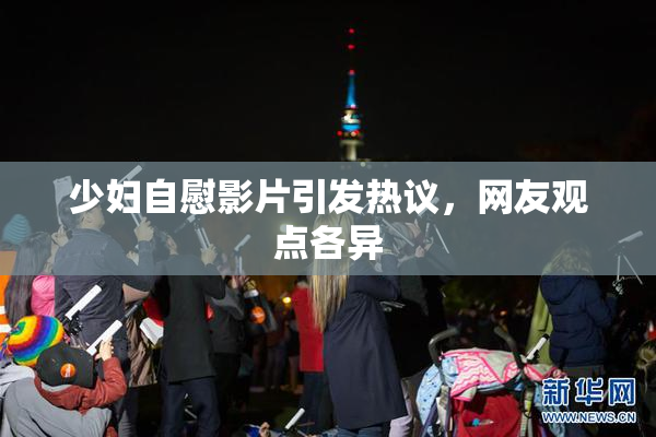 少妇自慰影片引发热议，网友观点各异