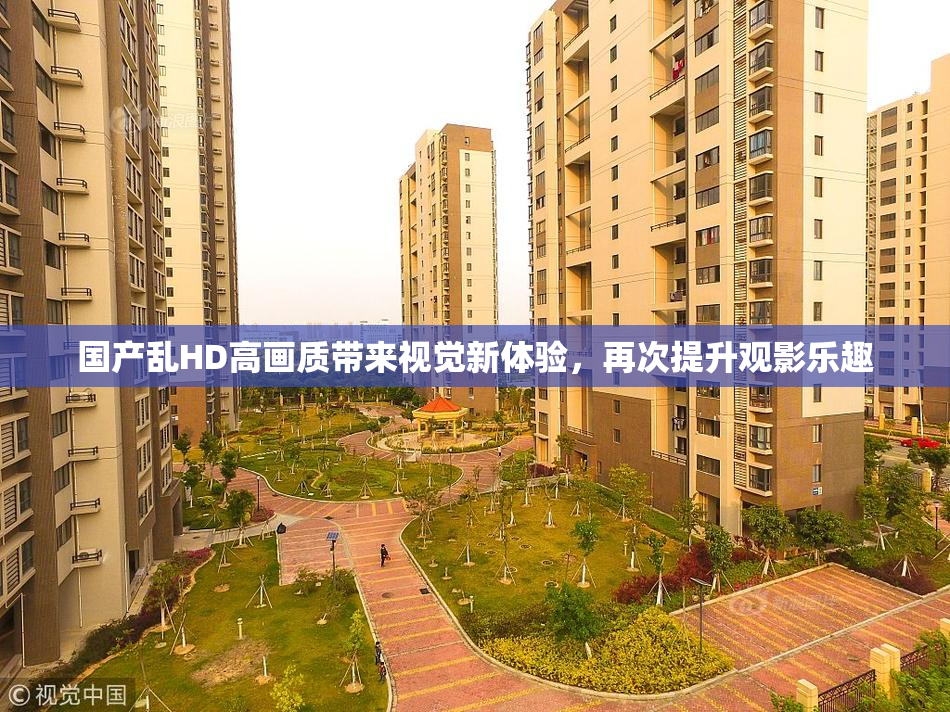 国产乱HD高画质带来视觉新体验，再次提升观影乐趣