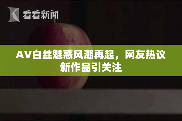 AV白丝魅惑风潮再起，网友热议新作品引关注