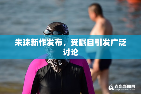 朱珠新作发布，受瞩目引发广泛讨论