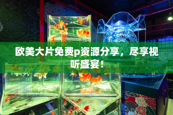 欧美大片免费p资源分享，尽享视听盛宴！