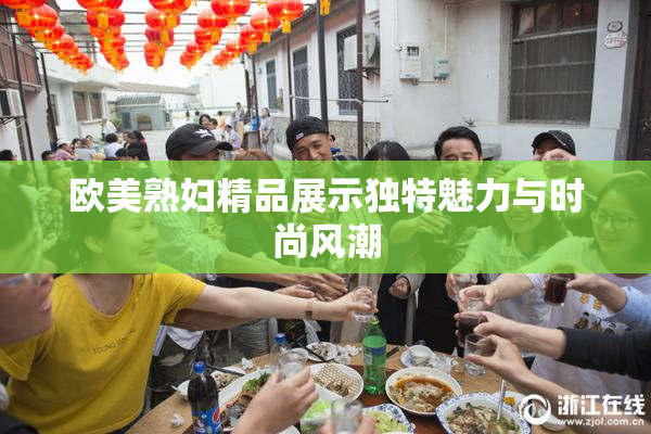 欧美熟妇精品展示独特魅力与时尚风潮